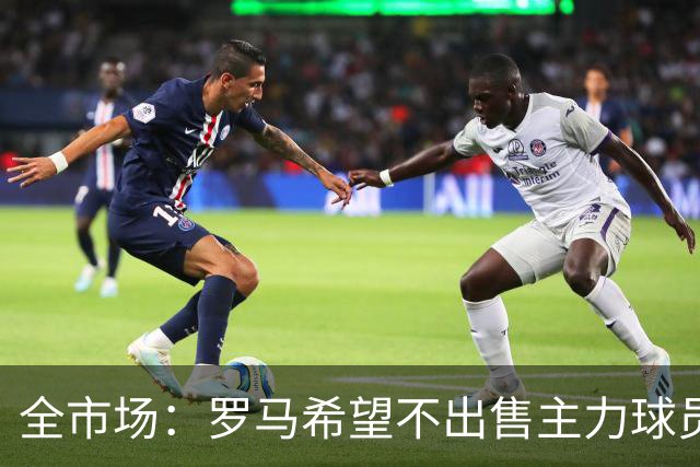 全市场：罗马希望不出售主力球员，通过出售外租球员完成资金回笼
